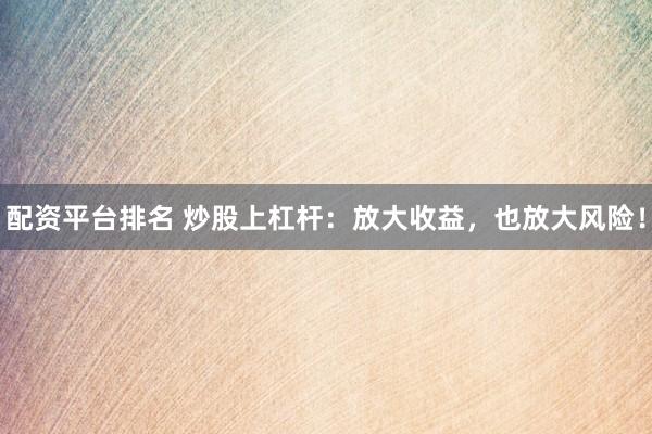 配资平台排名 炒股上杠杆：放大收益，也放大风险！