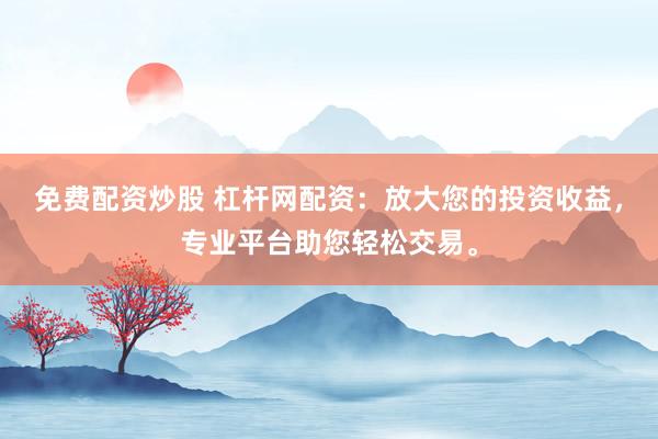 免费配资炒股 杠杆网配资:放大您的投资收益,专业平台助您轻松交易。