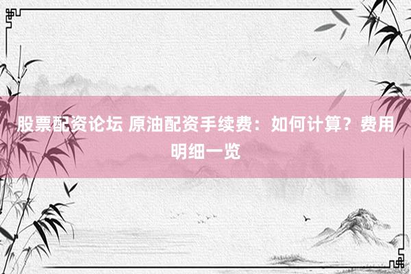 股票配资论坛 原油配资手续费：如何计算？费用明细一览