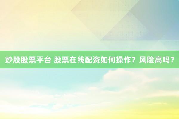炒股股票平台 股票在线配资如何操作？风险高吗？
