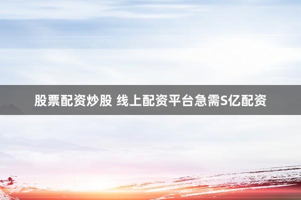 股票配资炒股 线上配资平台急需S亿配资