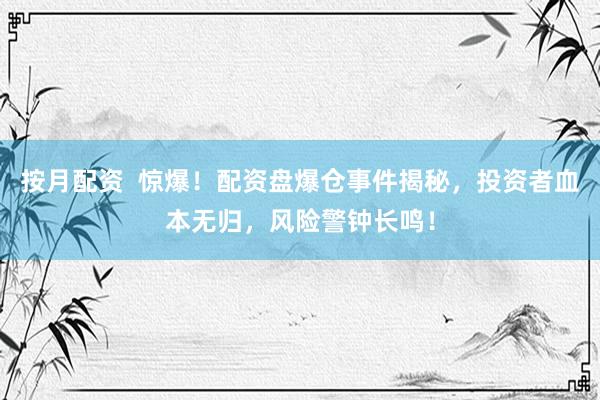 按月配资  惊爆！配资盘爆仓事件揭秘，投资者血本无归，风险警钟长鸣！