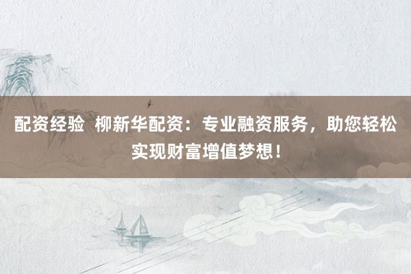 配资经验  柳新华配资：专业融资服务，助您轻松实现财富增值梦想！