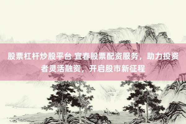 股票杠杆炒股平台 宜春股票配资服务，助力投资者灵活融资，开启股市新征程