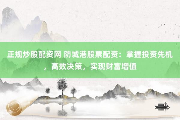 正规炒股配资网 防城港股票配资：掌握投资先机，高效决策，实现财富增值