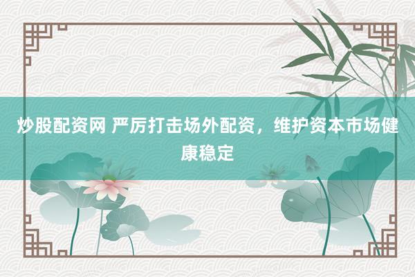 炒股配资网 严厉打击场外配资，维护资本市场健康稳定