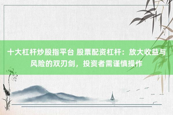 十大杠杆炒股指平台 股票配资杠杆：放大收益与风险的双刃剑，投资者需谨慎操作