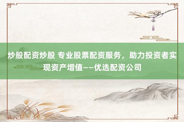 炒股配资炒股 专业股票配资服务,助力投资者实现资产增值——优选配资公司