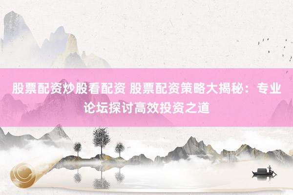 股票配资炒股看配资 股票配资策略大揭秘:专业论坛探讨高效投资之道