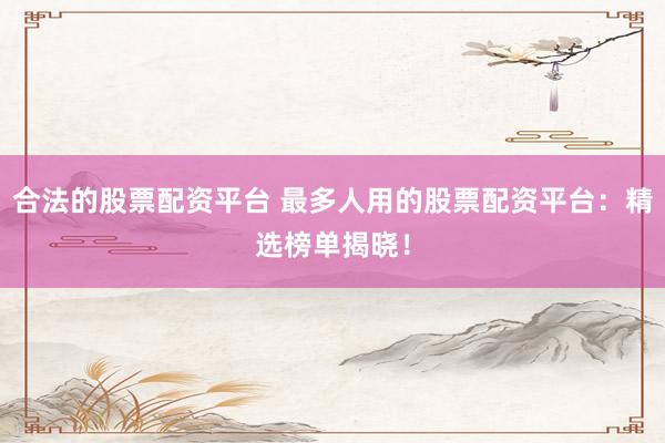 合法的股票配资平台 最多人用的股票配资平台：精选榜单揭晓！
