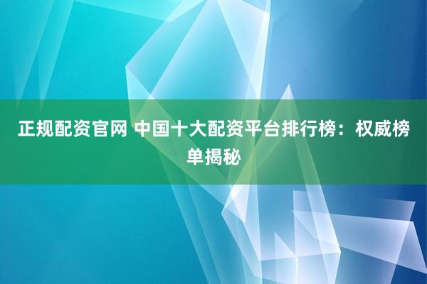 正规配资官网 中国十大配资平台排行榜:权威榜单揭秘