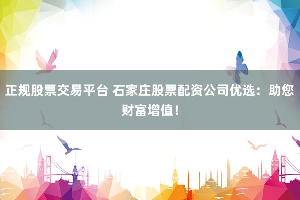 正规股票交易平台 石家庄股票配资公司优选：助您财富增值！