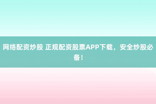 网络配资炒股 正规配资股票APP下载，安全炒股必备！