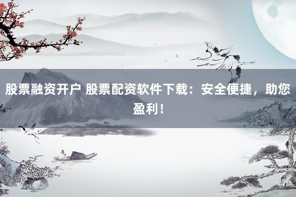 股票融资开户 股票配资软件下载:安全便捷,助您盈利!