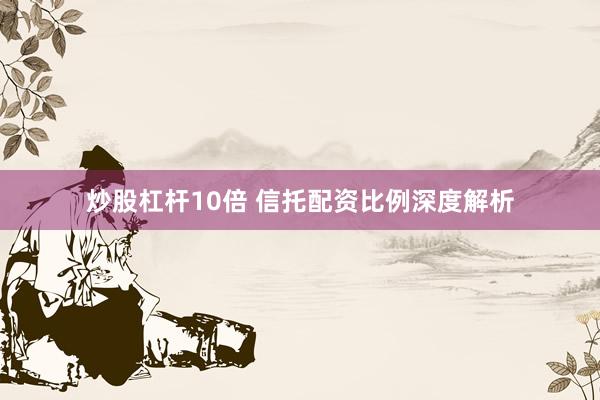 炒股杠杆10倍 信托配资比例深度解析