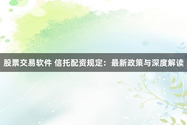 股票交易软件 信托配资规定:最新政策与深度解读
