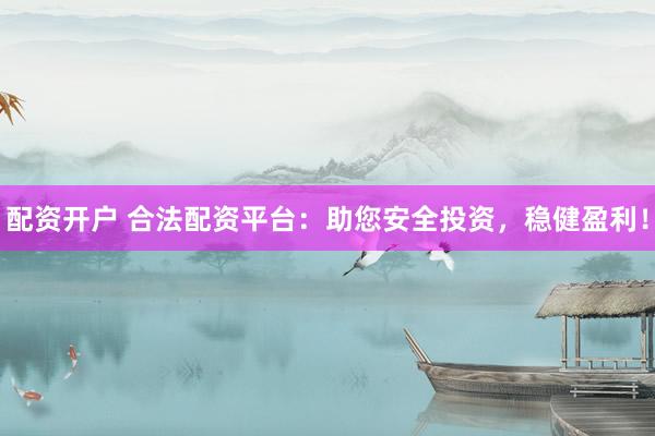 配资开户 合法配资平台：助您安全投资，稳健盈利！