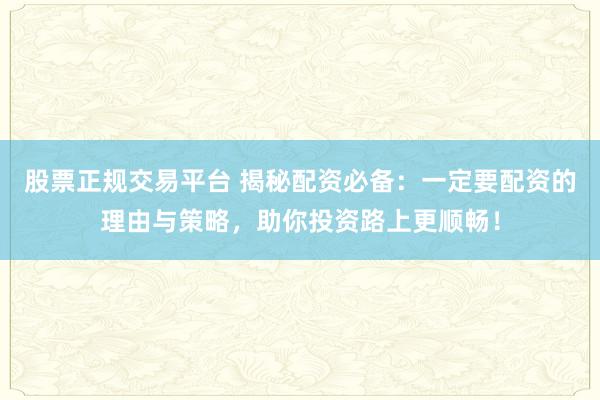 股票正规交易平台 揭秘配资必备:一定要配资的理由与策略,助你投资路上更顺畅!