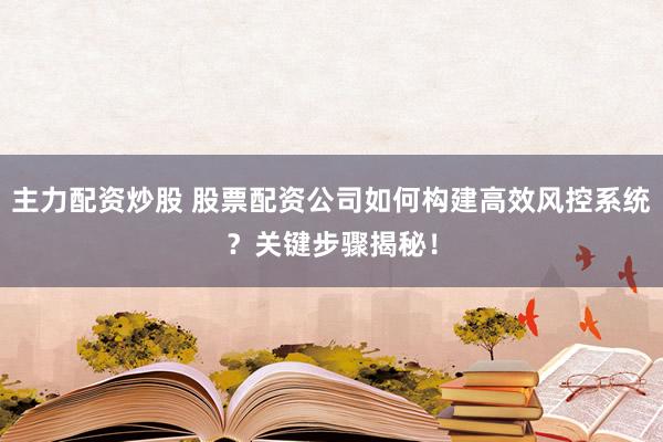 主力配资炒股 股票配资公司如何构建高效风控系统？关键步骤揭秘！