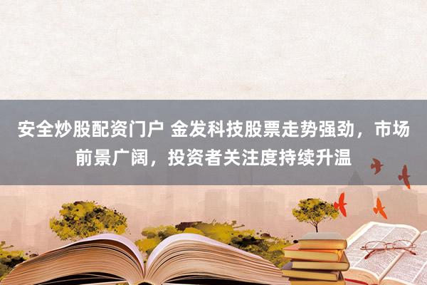 安全炒股配资门户 金发科技股票走势强劲，市场前景广阔，投资者关注度持续升温