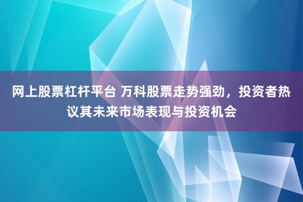 网上股票杠杆平台 万科股票走势强劲,投资者热议其未来市场表现与投资机会