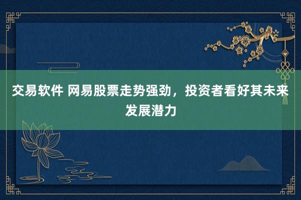 交易软件 网易股票走势强劲，投资者看好其未来发展潜力