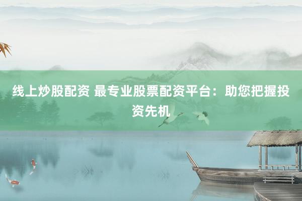 线上炒股配资 最专业股票配资平台：助您把握投资先机