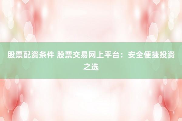股票配资条件 股票交易网上平台：安全便捷投资之选