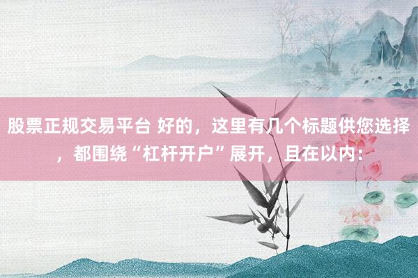 股票正规交易平台 好的，这里有几个标题供您选择，都围绕“杠杆开户”展开，且在以内：