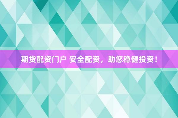 期货配资门户 安全配资，助您稳健投资！
