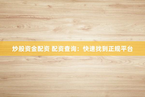 炒股资金配资 配资查询:快速找到正规平台