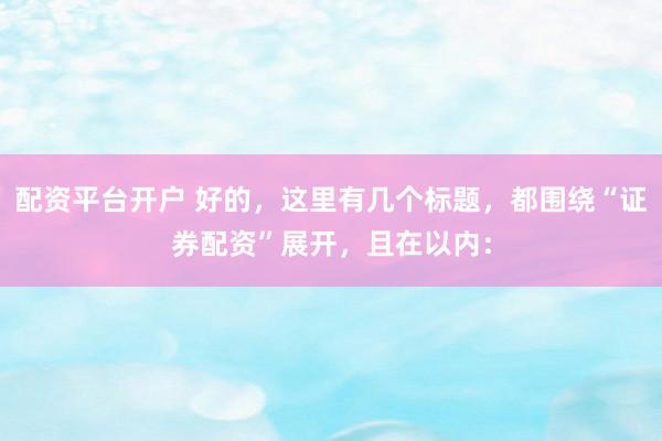 配资平台开户 好的,这里有几个标题,都围绕“证券配资”展开,且在以内: