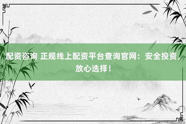 配资咨询 正规线上配资平台查询官网:安全投资,放心选择!