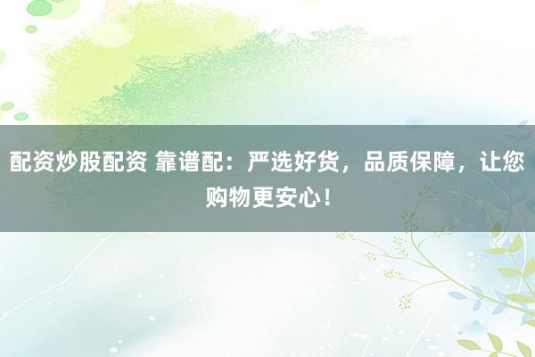 配资炒股配资 靠谱配：严选好货，品质保障，让您购物更安心！
