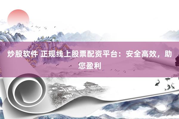炒股软件 正规线上股票配资平台：安全高效，助您盈利