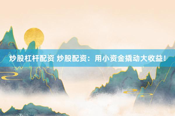 炒股杠杆配资 炒股配资：用小资金撬动大收益！