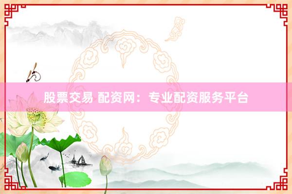 股票交易 配资网：专业配资服务平台