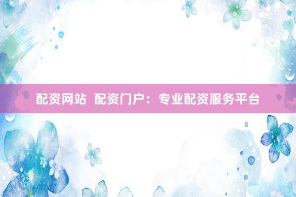 配资网站  配资门户：专业配资服务平台
