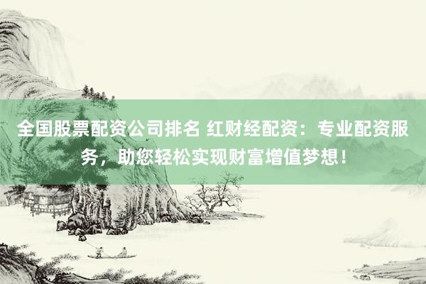 全国股票配资公司排名 红财经配资：专业配资服务，助您轻松实现财富增值梦想！