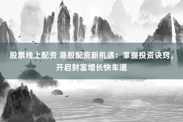 股票线上配资 港股配资新机遇:掌握投资诀窍,开启财富增长快车道