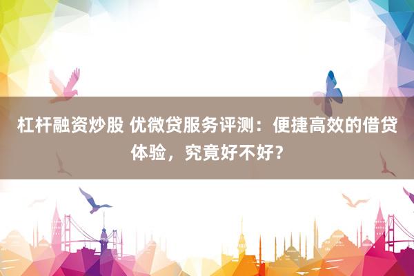 杠杆融资炒股 优微贷服务评测:便捷高效的借贷体验,究竟好不好?