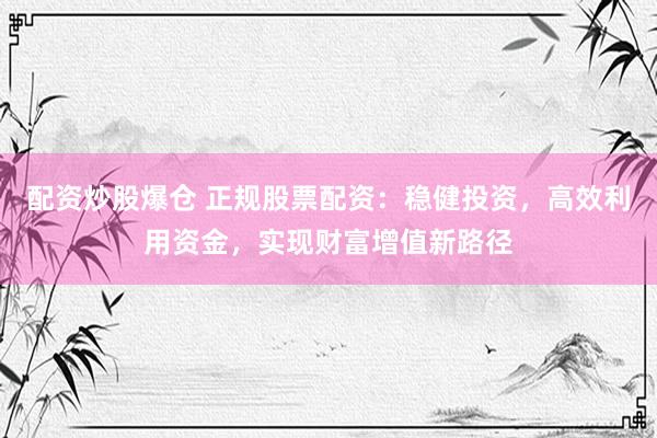 配资炒股爆仓 正规股票配资:稳健投资,高效利用资金,实现财富增值新路径