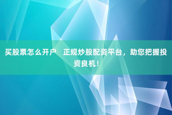 买股票怎么开户 正规炒股配资平台,助您把握投资良机!