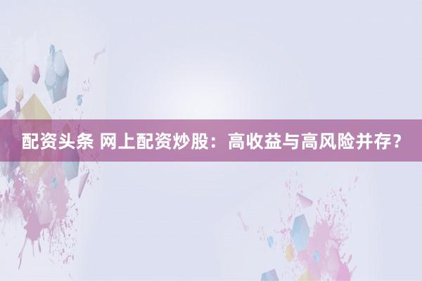 配资头条 网上配资炒股:高收益与高风险并存?