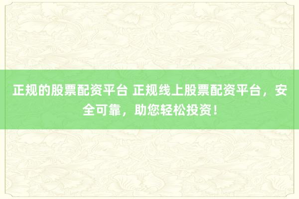 正规的股票配资平台 正规线上股票配资平台，安全可靠，助您轻松投资！