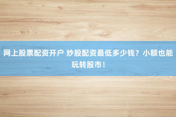 网上股票配资开户 炒股配资最低多少钱？小额也能玩转股市！