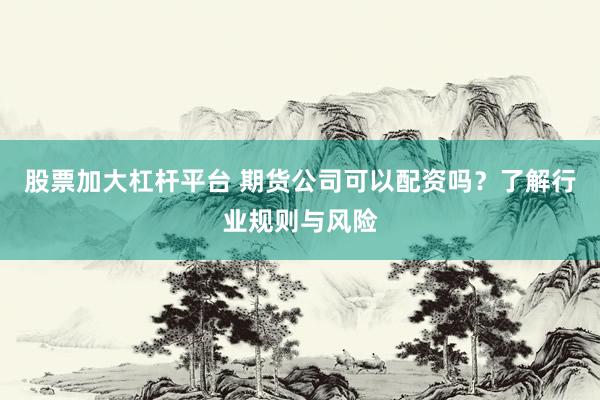 股票加大杠杆平台 期货公司可以配资吗？了解行业规则与风险