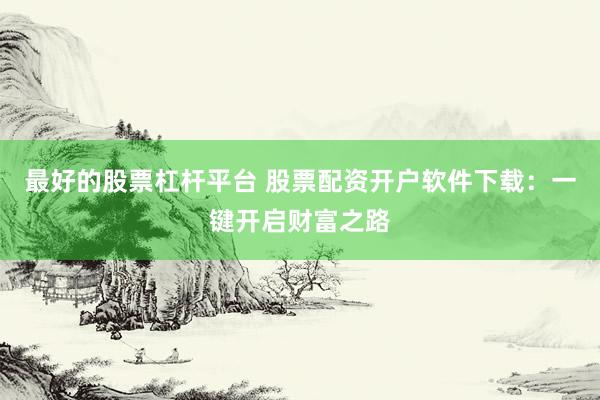 最好的股票杠杆平台 股票配资开户软件下载:一键开启财富之路