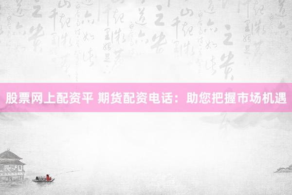 股票网上配资平 期货配资电话：助您把握市场机遇