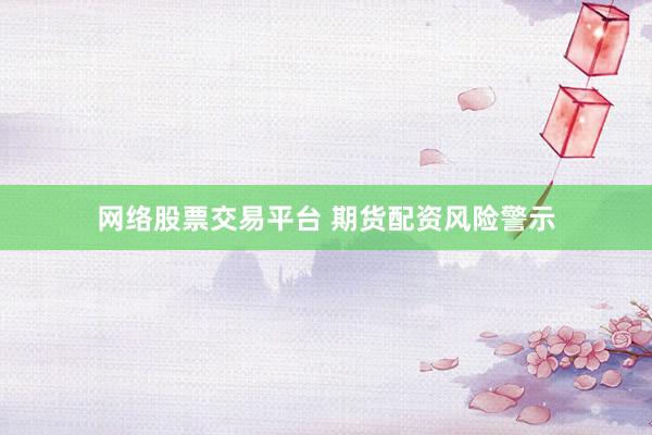 网络股票交易平台 期货配资风险警示